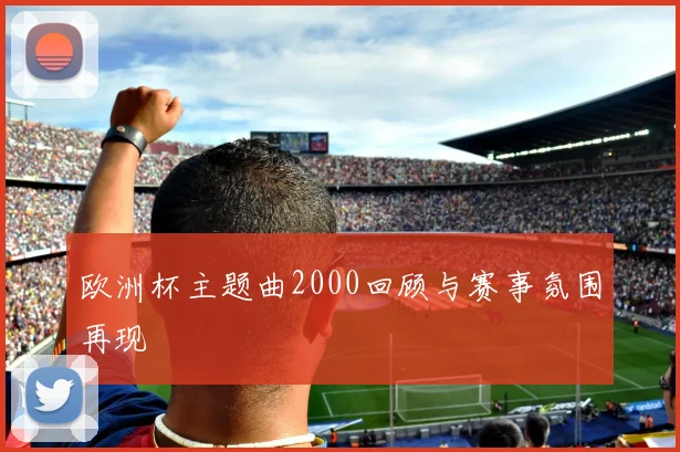 欧洲杯主题曲2000回顾与赛事氛围再现