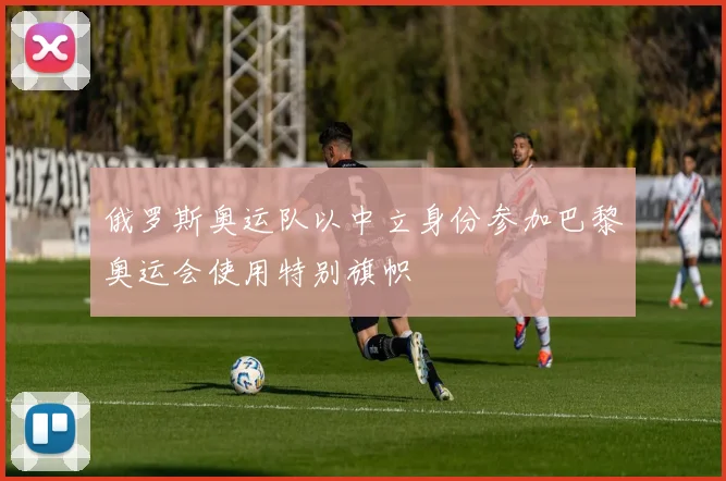 俄罗斯奥运队以中立身份参加巴黎奥运会使用特别旗帜