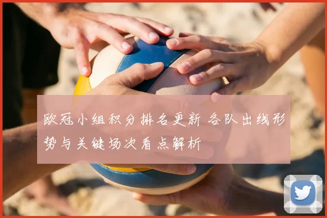 欧冠小组积分排名更新 各队出线形势与关键场次看点解析