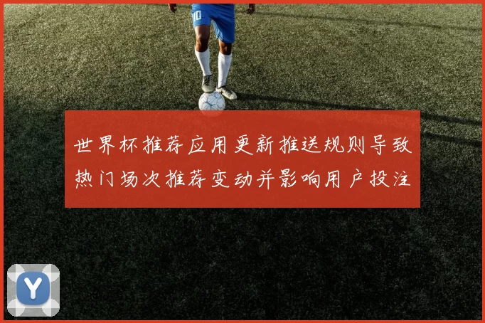 世界杯推荐应用更新推送规则导致热门场次推荐变动并影响用户投注策略