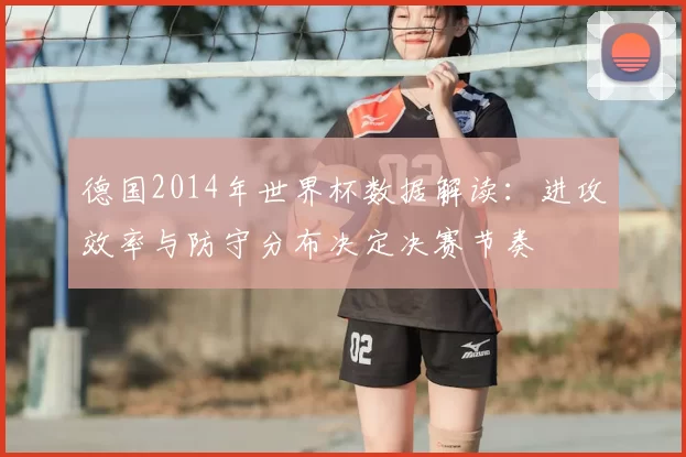 德国2014年世界杯数据解读：进攻效率与防守分布决定决赛节奏