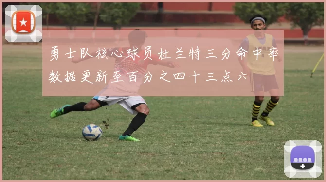 勇士队核心球员杜兰特三分命中率数据更新至百分之四十三点六