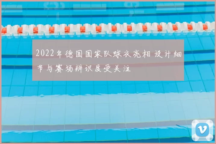 2022年德国国家队球衣亮相 设计细节与赛场辨识度受关注