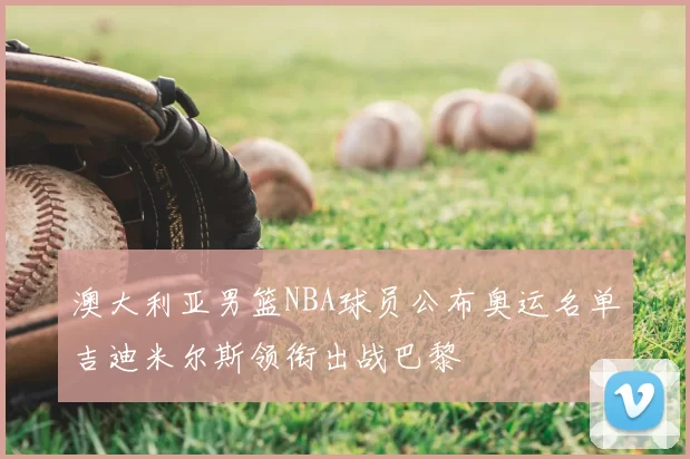 澳大利亚男篮NBA球员公布奥运名单吉迪米尔斯领衔出战巴黎