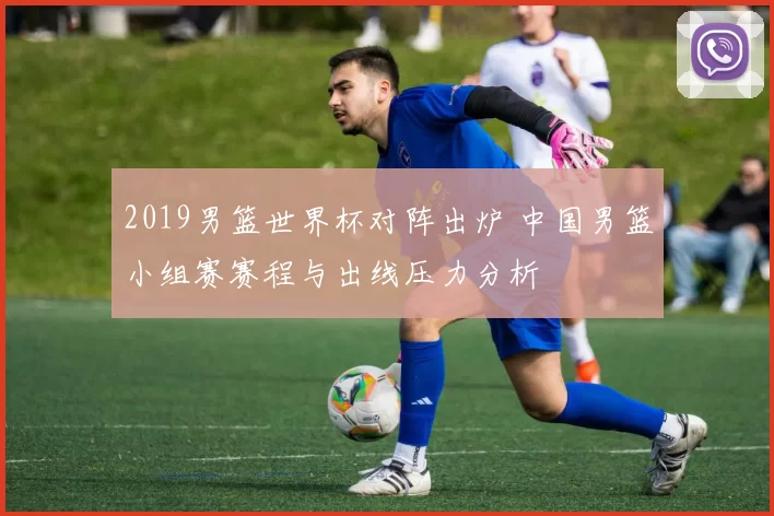 2019男篮世界杯对阵出炉 中国男篮小组赛赛程与出线压力分析