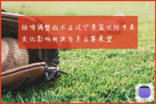 杨鸣调整战术后辽宁男篮攻防节奏变化影响轮换与季后赛展望