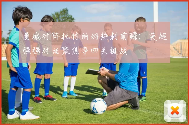 曼城对阵托特纳姆热刺前瞻：英超强强对话聚焦争四关键战