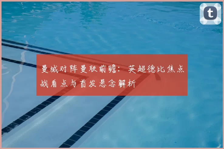 曼城对阵曼联前瞻：英超德比焦点战看点与首发悬念解析