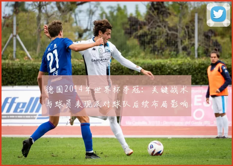 德国2014年世界杯夺冠：关键战术与球员表现及对球队后续布局影响