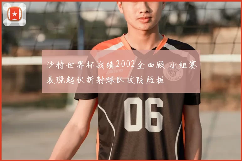 沙特世界杯战绩2002全回顾 小组赛表现起伏折射球队攻防短板