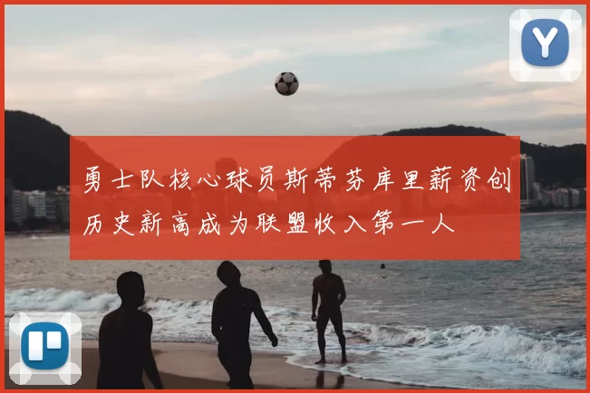 勇士队核心球员斯蒂芬库里薪资创历史新高成为联盟收入第一人