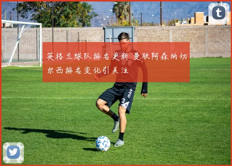 英格兰球队排名更新 曼联阿森纳切尔西排名变化引关注