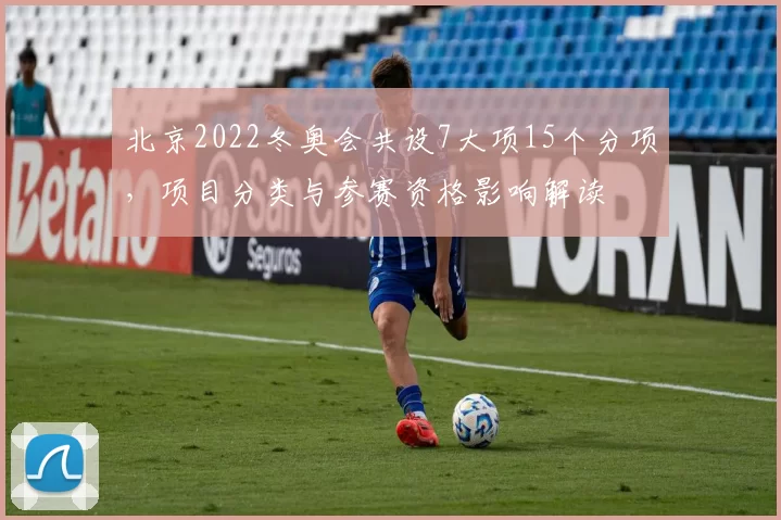北京2022冬奥会共设7大项15个分项，项目分类与参赛资格影响解读
