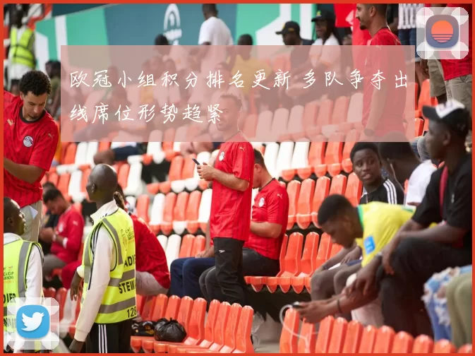 欧冠小组积分排名更新 多队争夺出线席位形势趋紧