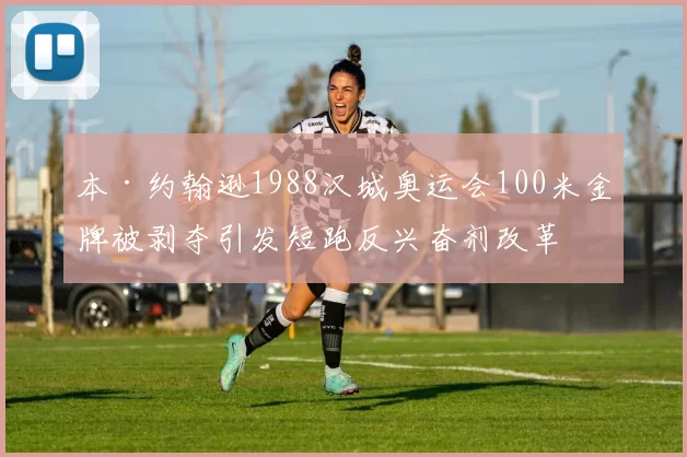 本·约翰逊1988汉城奥运会100米金牌被剥夺引发短跑反兴奋剂改革