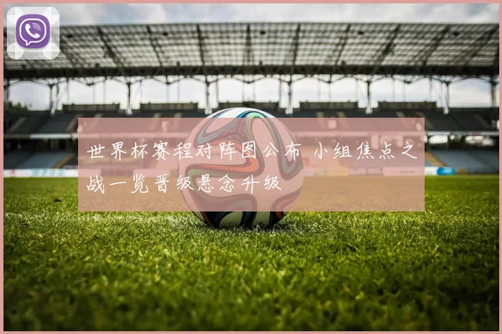 世界杯赛程对阵图公布 小组焦点之战一览晋级悬念升级