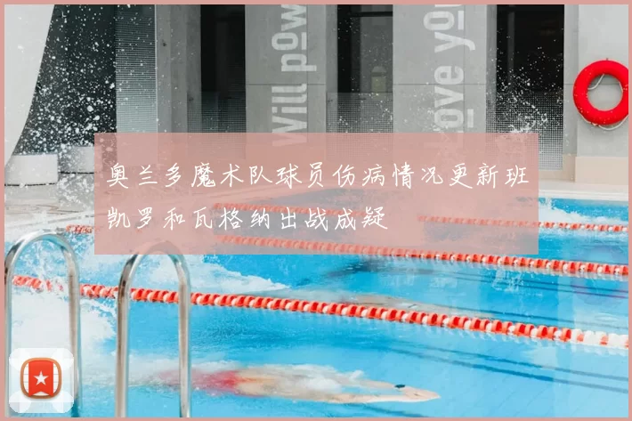 奥兰多魔术队球员伤病情况更新班凯罗和瓦格纳出战成疑