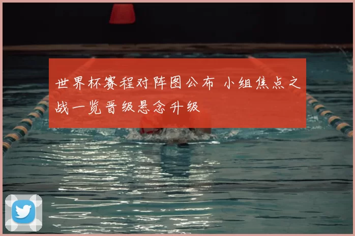 世界杯赛程对阵图公布 小组焦点之战一览晋级悬念升级