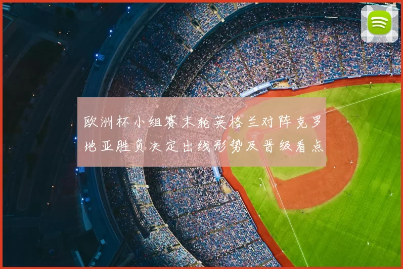欧洲杯小组赛末轮英格兰对阵克罗地亚胜负决定出线形势及晋级看点