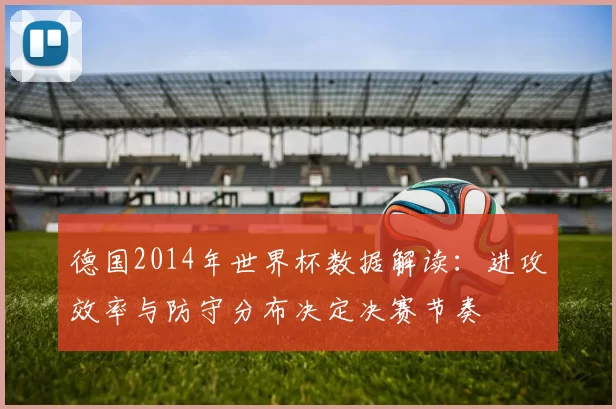 德国2014年世界杯数据解读：进攻效率与防守分布决定决赛节奏