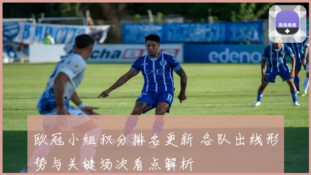 欧冠小组积分排名更新 各队出线形势与关键场次看点解析