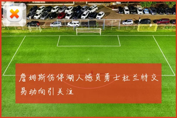 詹姆斯伤停湖人憾负勇士杜兰特交易动向引关注