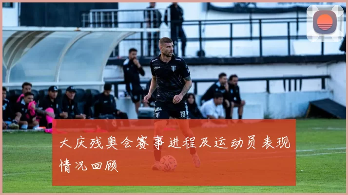 大庆残奥会赛事进程及运动员表现情况回顾