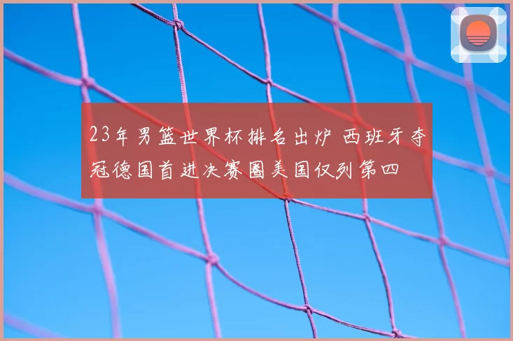23年男篮世界杯排名出炉 西班牙夺冠德国首进决赛圈美国仅列第四