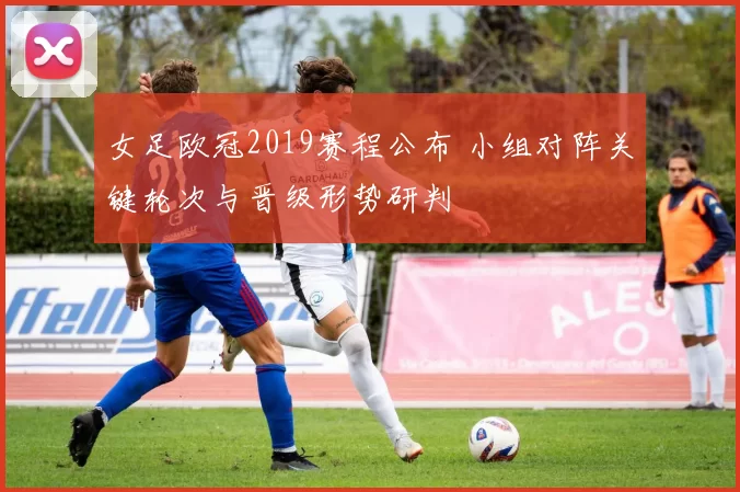 女足欧冠2019赛程公布 小组对阵关键轮次与晋级形势研判