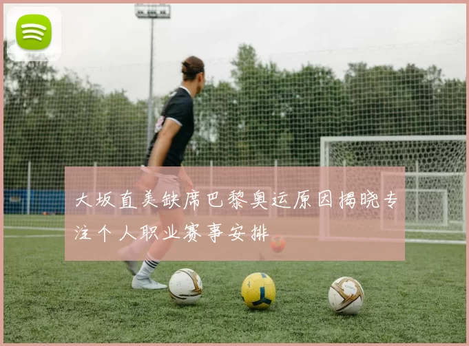 大坂直美缺席巴黎奥运原因揭晓专注个人职业赛事安排