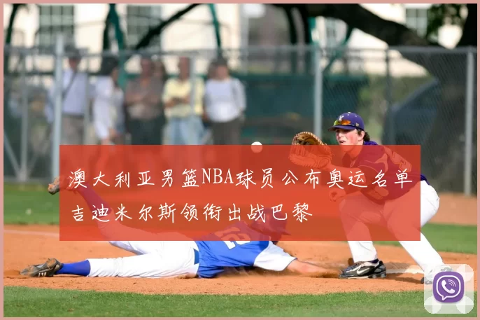 澳大利亚男篮NBA球员公布奥运名单吉迪米尔斯领衔出战巴黎