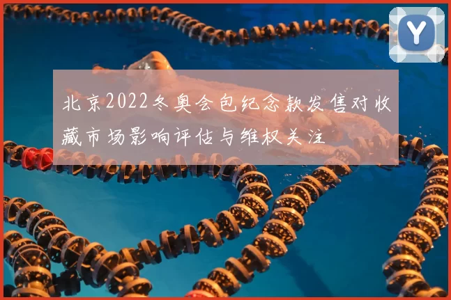 北京2022冬奥会包纪念款发售对收藏市场影响评估与维权关注