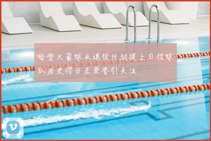 哈登火箭球衣退役计划提上日程球队历史得分王荣誉引关注