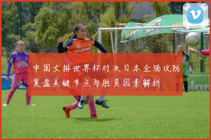 中国女排世界杯对决日本全场攻防复盘关键节点与胜负因素解析