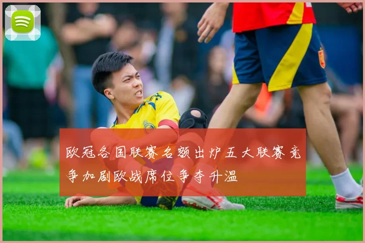 欧冠各国联赛名额出炉五大联赛竞争加剧欧战席位争夺升温