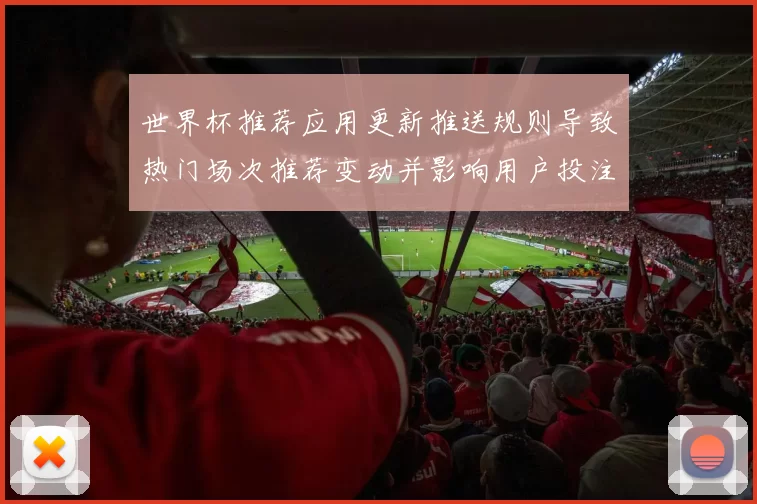 世界杯推荐应用更新推送规则导致热门场次推荐变动并影响用户投注策略