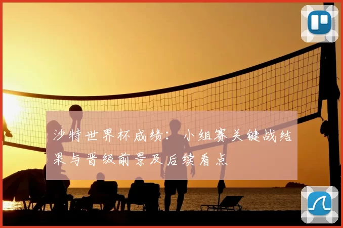 沙特世界杯成绩：小组赛关键战结果与晋级前景及后续看点