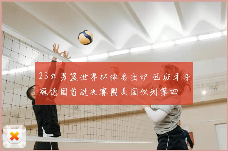 23年男篮世界杯排名出炉 西班牙夺冠德国首进决赛圈美国仅列第四