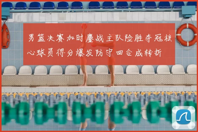 男篮决赛加时鏖战主队险胜夺冠核心球员得分爆发防守回合成转折