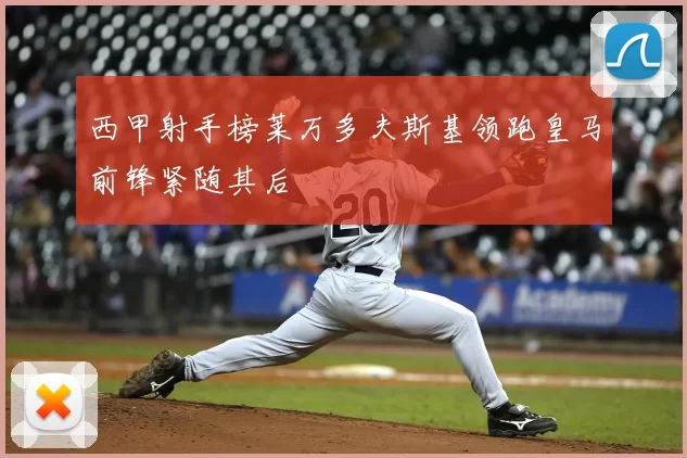 西甲射手榜莱万多夫斯基领跑皇马前锋紧随其后