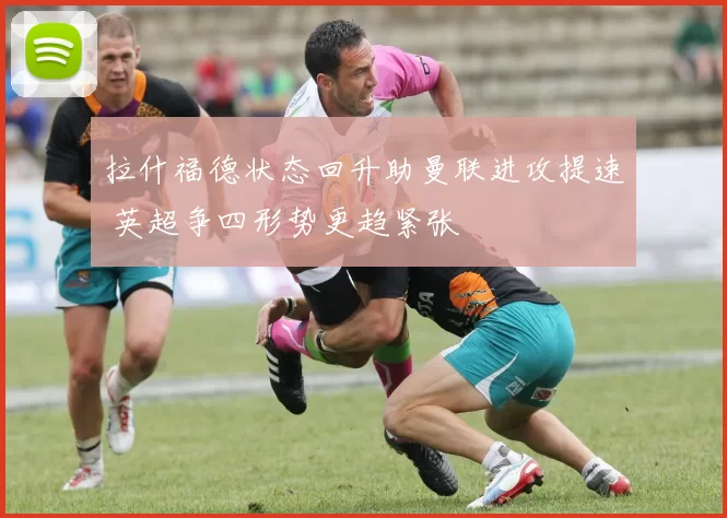 拉什福德状态回升助曼联进攻提速 英超争四形势更趋紧张