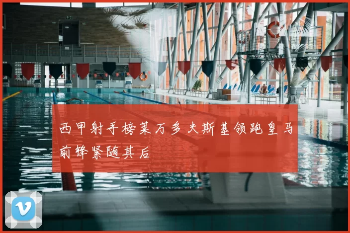 西甲射手榜莱万多夫斯基领跑皇马前锋紧随其后