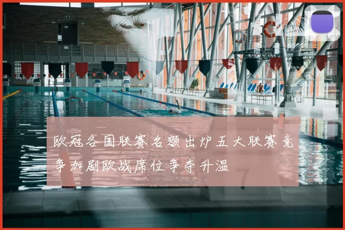 欧冠各国联赛名额出炉五大联赛竞争加剧欧战席位争夺升温