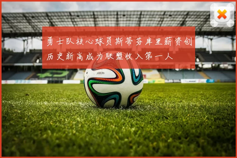 勇士队核心球员斯蒂芬库里薪资创历史新高成为联盟收入第一人