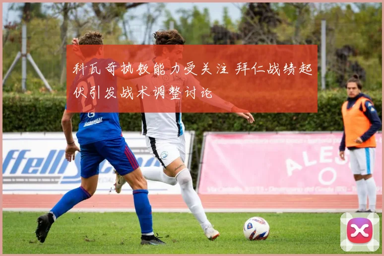 科瓦奇执教能力受关注 拜仁战绩起伏引发战术调整讨论