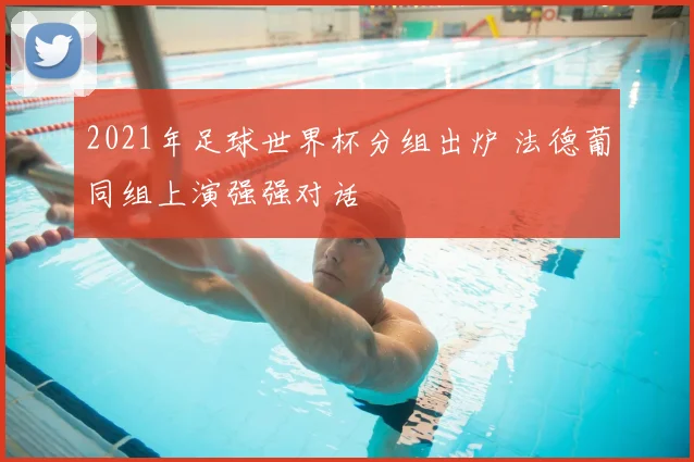 2021年足球世界杯分组出炉 法德葡同组上演强强对话