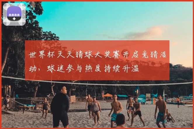 世界杯天天猜球大奖赛开启竞猜活动,球迷参与热度持续升温
