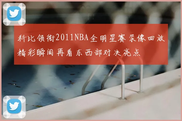 科比领衔2011NBA全明星赛录像回放精彩瞬间再看东西部对决亮点