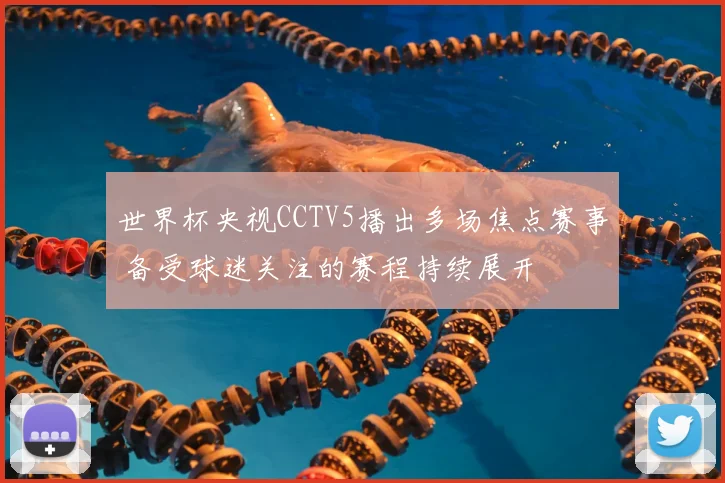 世界杯央视CCTV5播出多场焦点赛事 备受球迷关注的赛程持续展开