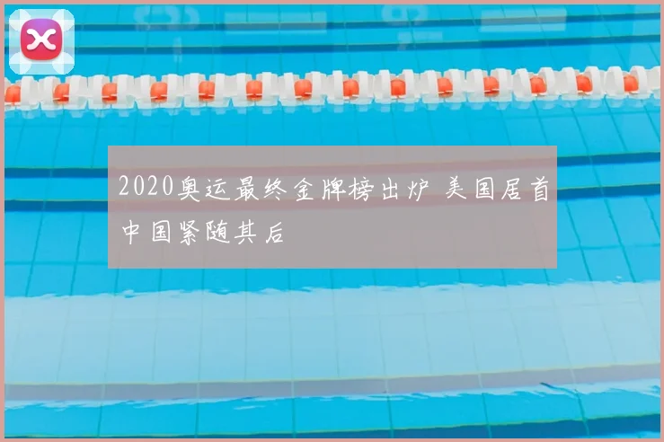 2020奥运最终金牌榜出炉 美国居首中国紧随其后